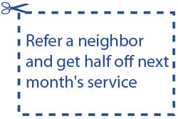 Refer a neighbor and get half off next month's service.